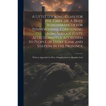 A Little Looking-glass for the Times, or, A Brief Remembrancer for Pennsylvania. Containing Some Serious Hints, Affectionately Addressed to People of Every Rank and Station in the Province
