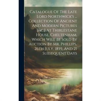 Catalogue Of The Late Lord Northwick's ... Collection Of Ancient And Modern Pictures [&c.] At Thirlestane House, Cheltenham. Which Will Be Sold By Auction By Mr. Phillips, 26th July, 1859, And 21 Subs