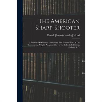The American Sharp-shooter; A Treatise On Gunnery, Illustrating The Practical Use Of The Telescope As A Sight, As Applicable To The Rifle, Rifle Battery, Artillery, & C.