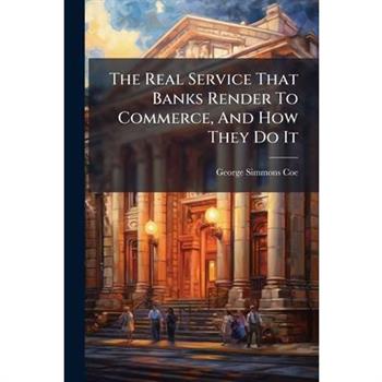 The Real Service That Banks Render To Commerce, And How They Do It