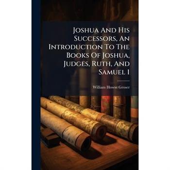 Joshua And His Successors, An Introduction To The Books Of Joshua, Judges, Ruth, And Samuel 1