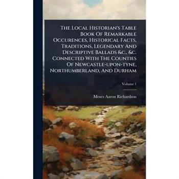 The Local Historian’s Table Book Of Remarkable Occurences, Historical Facts, Traditions, Legendary And Descriptive Ballads &c., &c. Connected With The Counties Of Newcastle-upon-tyne, Northumberland,