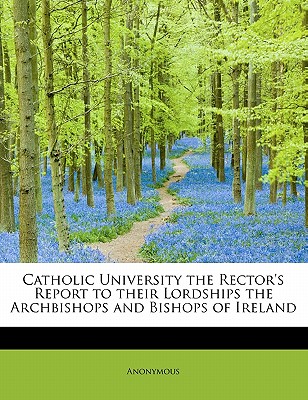 Catholic University the Rector’s Report to Their Lordships the Archbishops and Bishops of Ireland