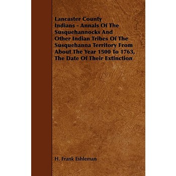 Lancaster County Indians - Annals of the Susquehannocks and Other Indian Tribes of the Susquehanna Territory from about the Year 1500 to 1763, the Dat