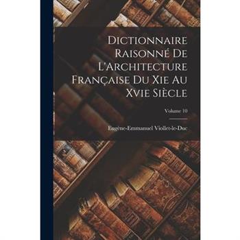 Dictionnaire Raisonn矇 De L'Architecture Fran癟aise Du Xie Au Xvie Si癡cle; Volume 10