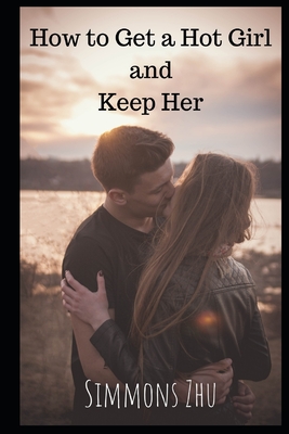 How to Get a Hot Girl and Keep Her