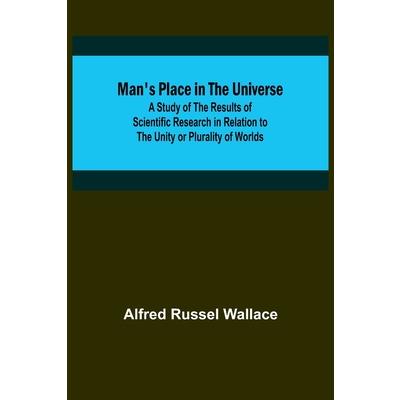 Man’s Place in the Universe; A Study of the Results of Scientific Research in Relation to the Unity or Plurality of Worlds
