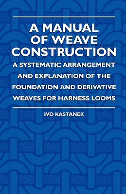 A Manual Of Weave Construction - A Systematic Arrangement And Explanation Of The Foundation And Derivative Weaves For Harness Looms