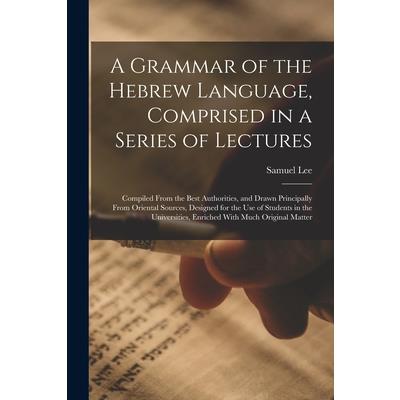 A Grammar of the Hebrew Language, Comprised in a Series of Lectures; Compiled From the Best Authorities, and Drawn Principally From Oriental Sources, Designed for the use of Students in the Universiti
