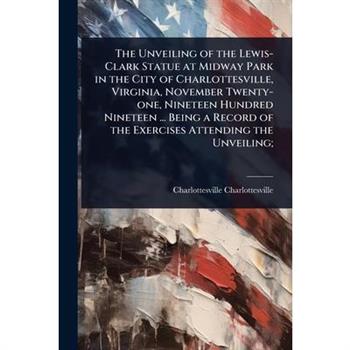 The Unveiling of the Lewis-Clark Statue at Midway Park in the City of Charlottesville, Virginia, November Twenty-one, Nineteen Hundred Nineteen ... Being a Record of the Exercises Attending the Unveil