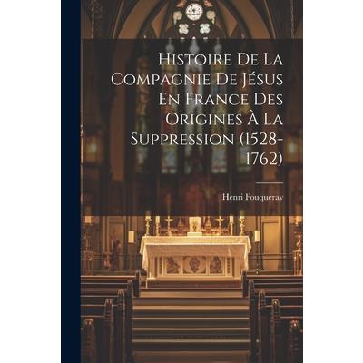 Histoire De La Compagnie De J矇sus En France Des Origines ? La Suppression (1528-1762)