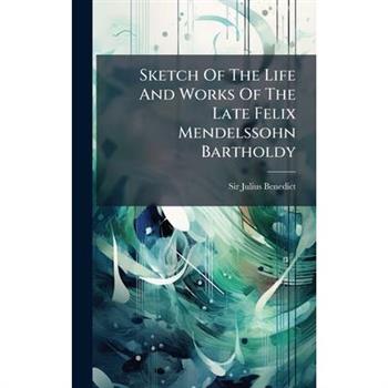 Sketch Of The Life And Works Of The Late Felix Mendelssohn Bartholdy