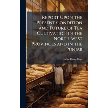 Report Upon the Present Condition and Future of Tea Cultivation in the North-west Provinces and in the Punjab