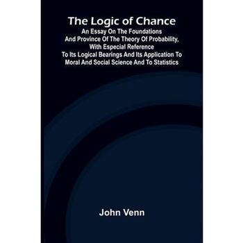 The Logic of Chance; An Essay on the Foundations and Province of the Theory of Probability, With Especial Reference to Its Logical Bearings and Its Application to Moral and Social Science and to Stati