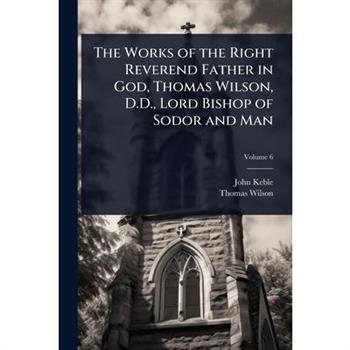 The Works of the Right Reverend Father in God, Thomas Wilson, D.D., Lord Bishop of Sodor and Man