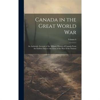 Canada in the Great World war; an Authentic Account of the Military History of Canada From the Earliest Days to the Close of the war of the Nations; Volume 6