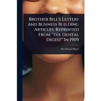 Brother Bill’s Letters And Business Building Articles. Reprinted From ”the Dental Digest” In 1909