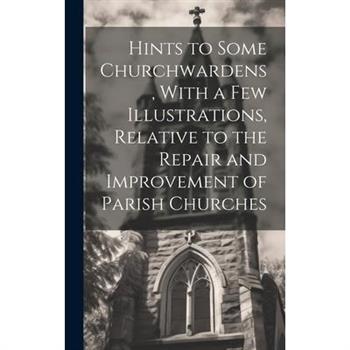 Hints to Some Churchwardens, With a Few Illustrations, Relative to the Repair and Improvement of Parish Churches