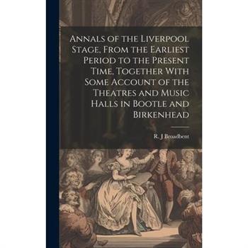 Annals of the Liverpool Stage, From the Earliest Period to the Present Time, Together With Some Account of the Theatres and Music Halls in Bootle and Birkenhead