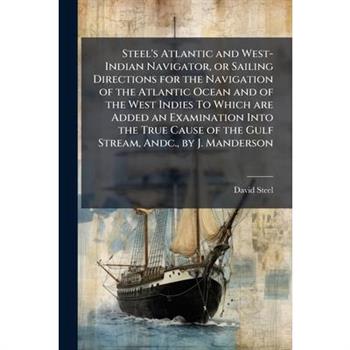 Steel's Atlantic and West-Indian Navigator, or Sailing Directions for the Navigation of the Atlantic Ocean and of the West Indies To Which are Added an Examination Into the True Cause of the Gulf Stre