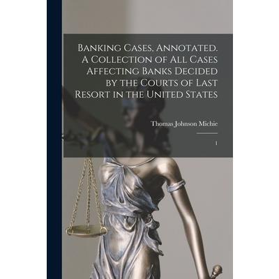 Banking Cases, Annotated. A Collection of all Cases Affecting Banks Decided by the Courts of Last Resort in the United States