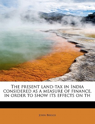 The Present Land-Tax in India Considered as a Measure of Finance, in Order to Show Its Effects on Th
