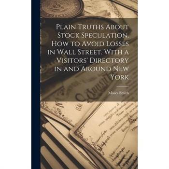 Plain Truths About Stock Speculation. How to Avoid Losses in Wall Street. With a Visitors' Directory in and Around New York