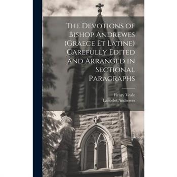 The Devotions of Bishop Andrewes (Graece et Latine) Carefully Edited and Arranged in Sectional Paragraphs