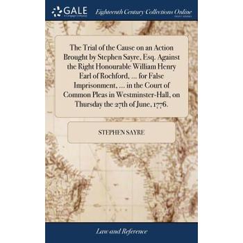 The Trial of the Cause on an Action Brought by Stephen Sayre, Esq. Against the Right Honourable William Henry Earl of Rochford, ... for False Imprisonment, ... in the Court of Common Pleas in Westmins
