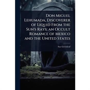Don Miguel Lehumada, Discoverer of Liquid From the Sun’s Rays; an Occult Romance of Mexico and the United States