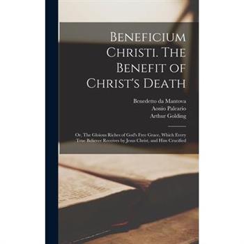 Beneficium Christi. The Benefit of Christ’s Death; or, The Gloious Riches of God’s Free Grace, Which Every True Believer Receives by Jesus Christ, and Him Crucified