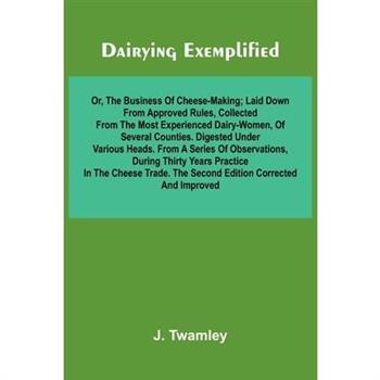 Dairying Exemplified, Or, The Business Of Cheese-Making; Laid Down From Approved Rules, Collected From The Most Experienced Dairy-Women, Of Several Counties.Digested Under Various Heads. From A Series