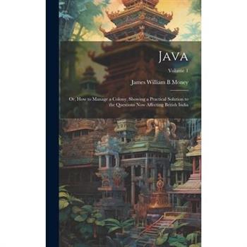 Java; or, How to Manage a Colony. Showing a Practical Solution to the Questions now Affecting British India; Volume 1