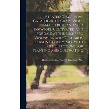 Illustrated Descriptive Catalogue of Grape Vines, Small Fruit, and Seed Potatoes, Cultivated and for Sale at the Bushberg Vineyards and Orchards, Jefferson County, Mo., With Brief Directions for Plant