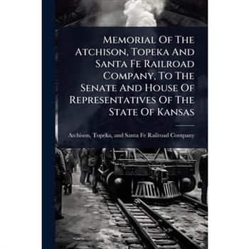 Memorial Of The Atchison, Topeka And Santa Fe Railroad Company, To The Senate And House Of Representatives Of The State Of Kansas