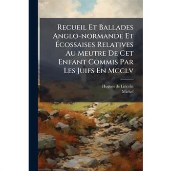 Recueil Et Ballades Anglo-normande Et ?‰cossaises Relatives Au Meutre De Cet Enfant Commis Par Les Juifs En Mcclv