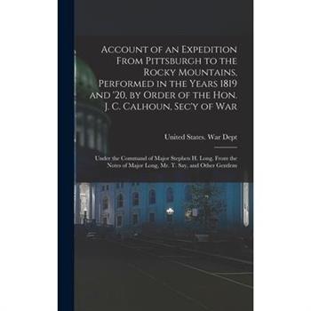 Account of an Expedition From Pittsburgh to the Rocky Mountains, Performed in the Years 1819 and ’20, by Order of the Hon. J. C. Calhoun, Sec’y of War