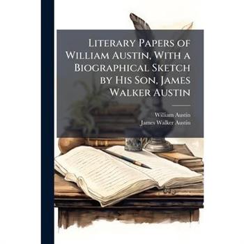 Literary Papers of William Austin, With a Biographical Sketch by His Son, James Walker Austin