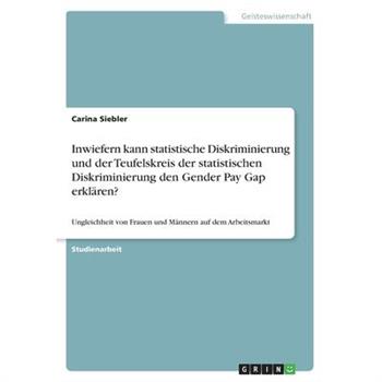Inwiefern kann statistische Diskriminierung und der Teufelskreis der statistischen Diskriminierung den Gender Pay Gap erkl瓣ren?