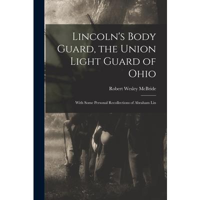 Lincoln's Body Guard, the Union Light Guard of Ohio; With Some Personal Recollections of Abraham Lin