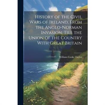 History of the Civil Wars of Ireland, From the Anglo-Norman Invasion, Till the Union of the Country With Great Britain