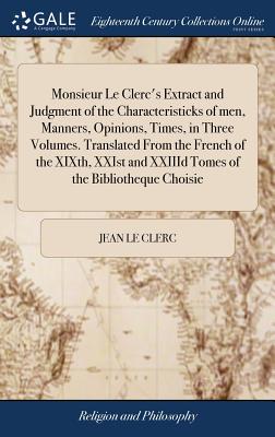 Monsieur Le Clerc’s Extract and Judgment of the Characteristicks of Men, Manners, Opinions, Times, in Three Volumes. Translated from the French of the Xixth, Xxist and XXIIID Tomes of the Bibliotheque