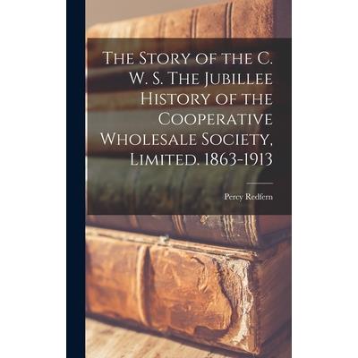 The Story of the C. W. S. The Jubillee History of the Cooperative Wholesale Society, Limited. 1863-1913