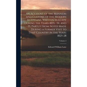 An Account of the Manners and Customs of the Modern Egyptians, Written in Egypt During the Years 1833, -34, and -35, Partly From Notes Made During a Former Visit to That Country in the Years 1825-28;