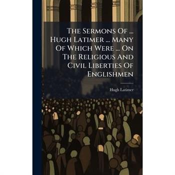 The Sermons Of ... Hugh Latimer ... Many Of Which Were ... On The Religious And Civil Liberties Of Englishmen