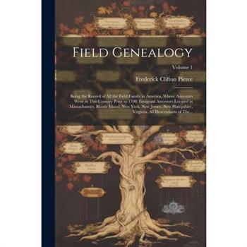 Field Genealogy; Being the Record of All the Field Family in America, Whose Ancestors Were in This Country Prior to 1700. Emigrant Ancestors Located in Massachusetts, Rhode Island, New York, New Jerse