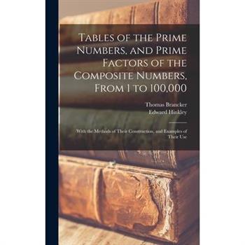 Tables of the Prime Numbers, and Prime Factors of the Composite Numbers, From 1 to 100,000; With the Methods of Their Construction, and Examples of Their Use
