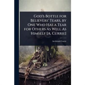 God’s Bottle for Believers’ Tears, by One Who Has a Tear for Others As Well As Himself [A. Currie]
