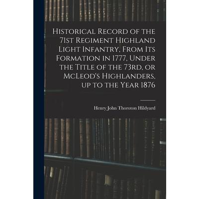 Historical Record of the 71st Regiment Highland Light Infantry, From its Formation in 1777, Under the Title of the 73rd, or McLeod’s Highlanders, up to the Year 1876