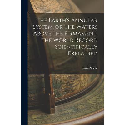 The Earth's Annular System, or The Waters Above the Firmament, the World Record Scientifically Explained